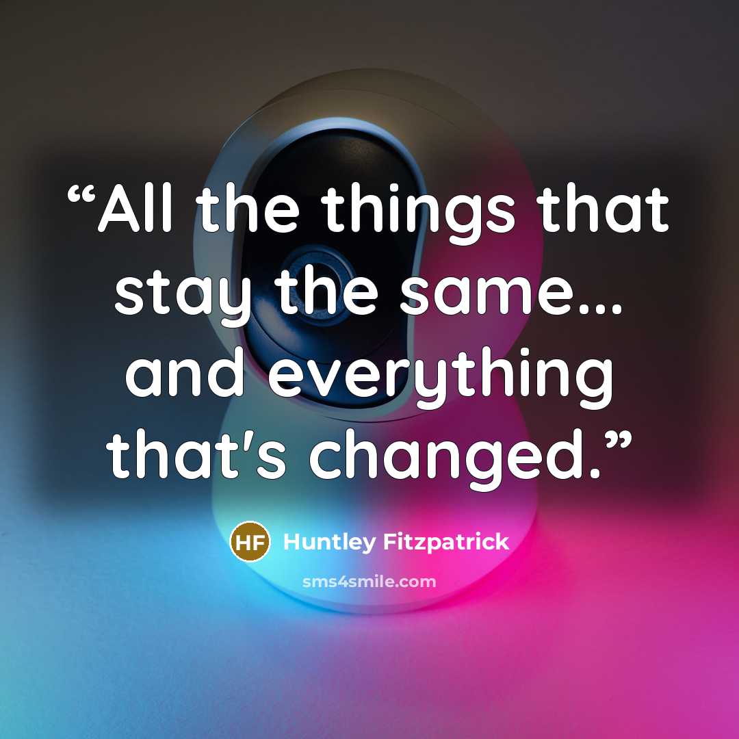 “All the things that stay the same... and everything that's changed.” quote by Huntley Fitzpatrick