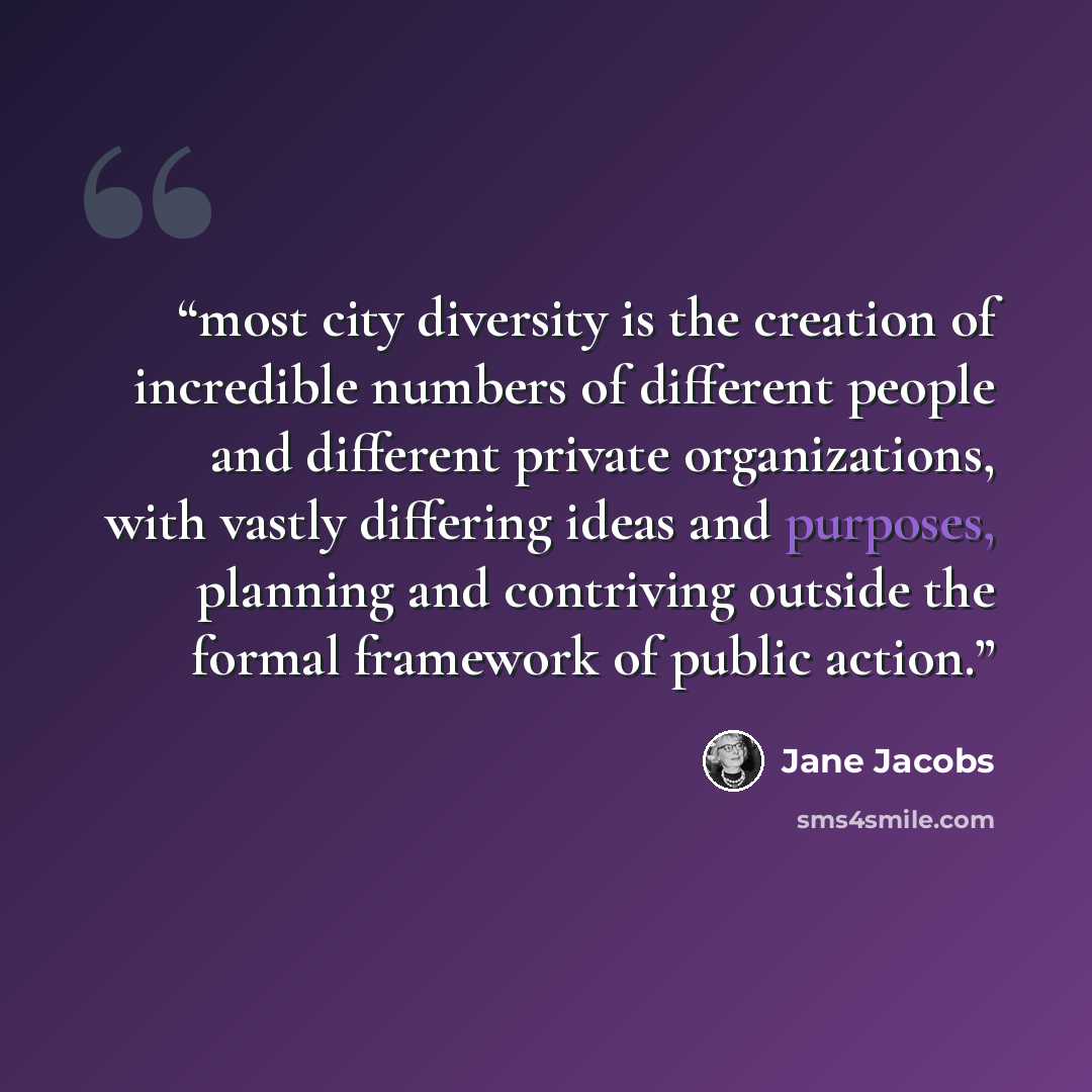 “most city diversity is the creation of incredible numbers of different people and different private organizations, with vastly differing ideas and purposes, planning and contriving outside the formal framework of public action.” quote by Jane Jacobs