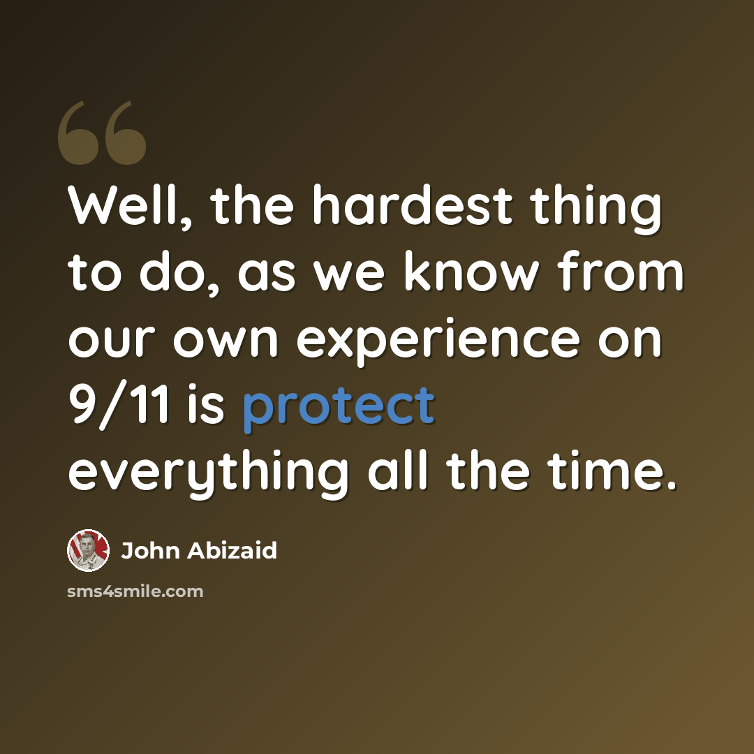 “Well, the hardest thing to do, as we know from our own experience on 9/11 is protect everything all the time.” quote by John Abizaid