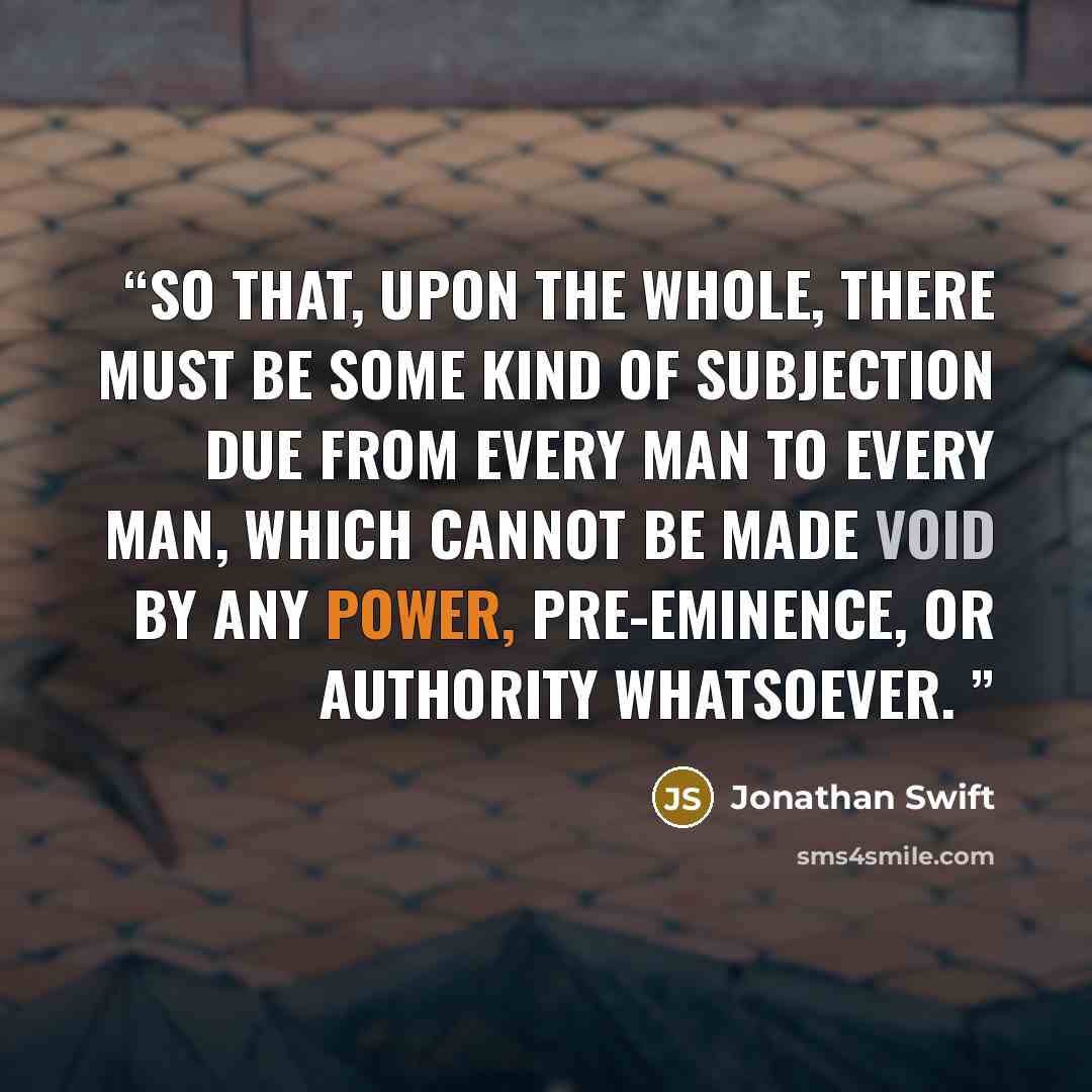 “So that, upon the whole, there must be some kind of subjection due from every man to every man, which cannot be made void by any power, pre-eminence, or authority whatsoever.” quote by Jonathan Swift