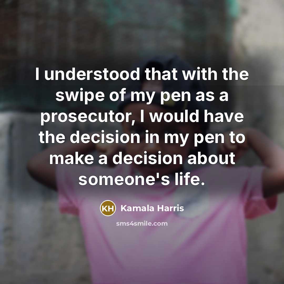 “I understood that with the swipe of my pen as a prosecutor, I would have the decision in my pen to make a decision about someone's life.” quote by Kamala Harris