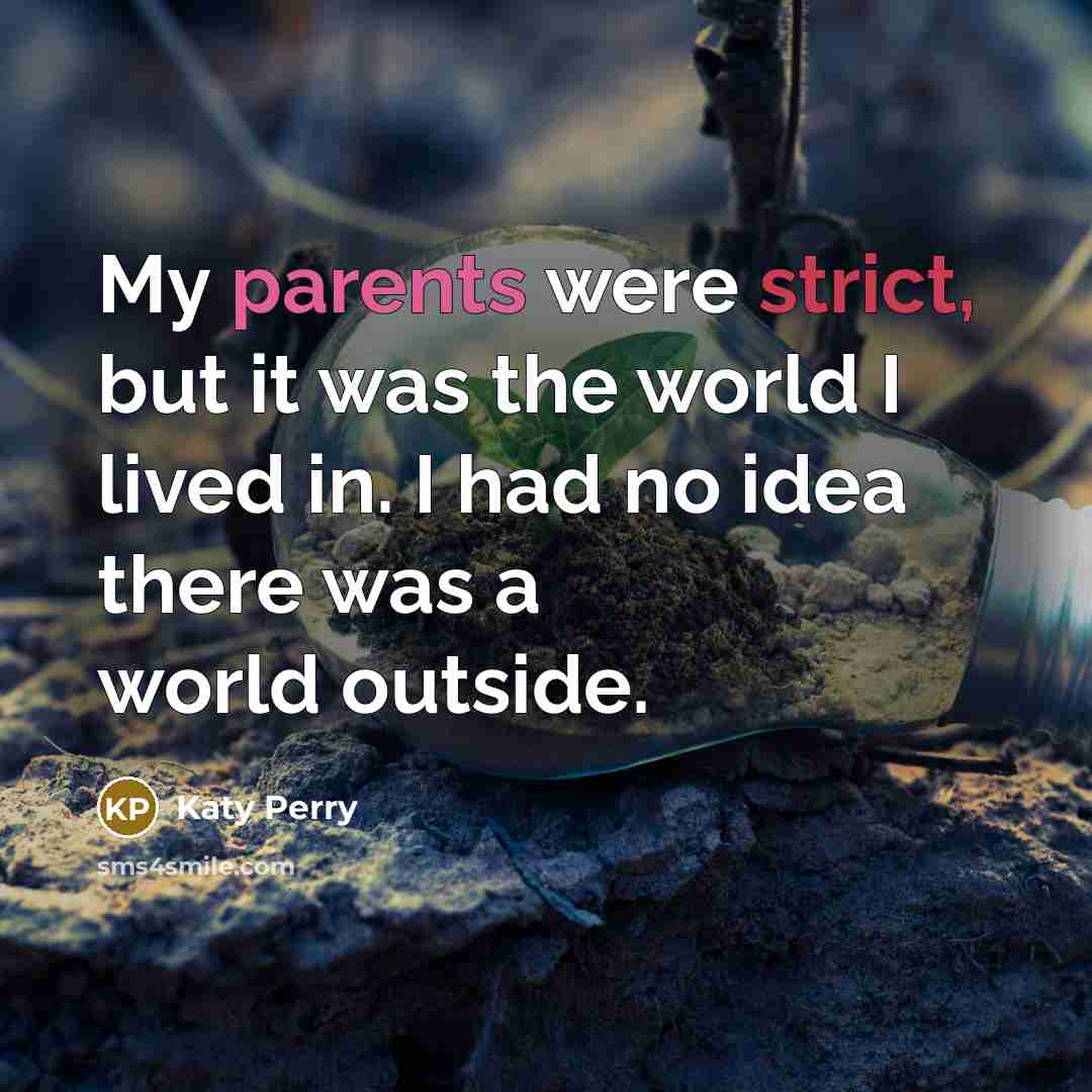 “My parents were strict, but it was the world I lived in. I had no idea there was a world outside.” quote by Katy Perry