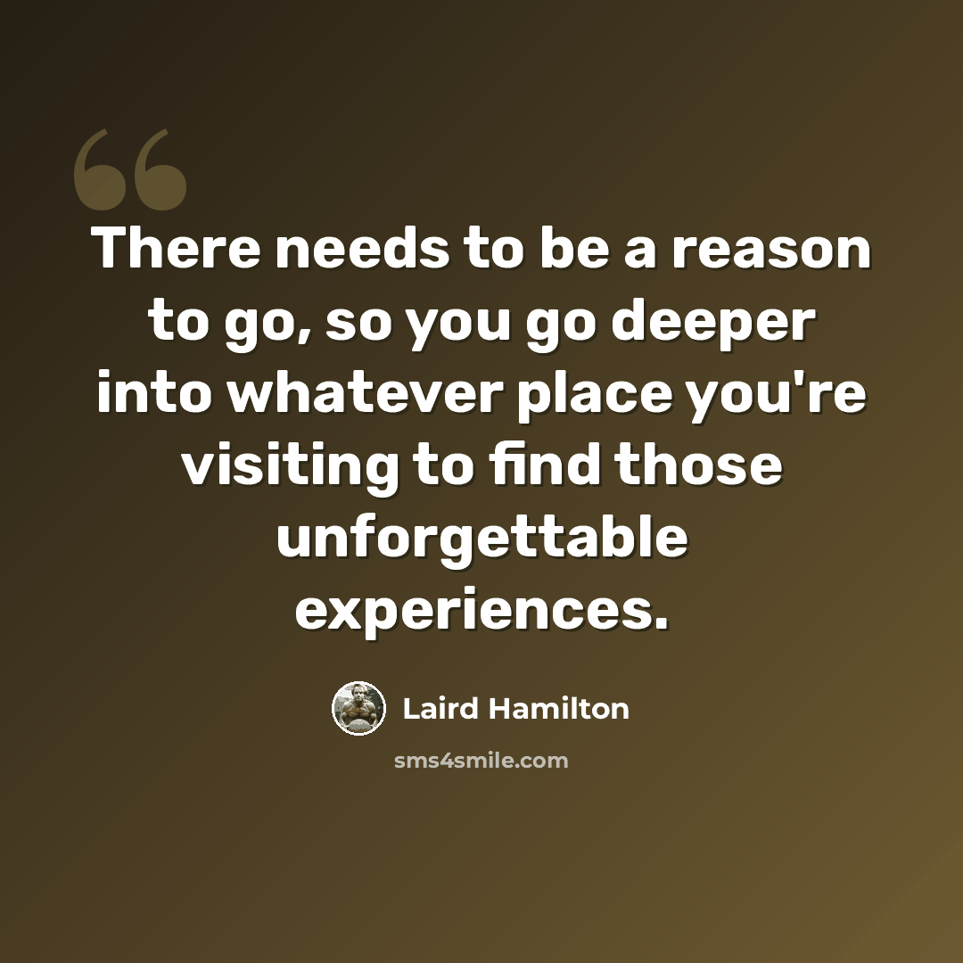 “There needs to be a reason to go, so you go deeper into whatever place you're visiting to find those unforgettable experiences.” quote by Laird Hamilton