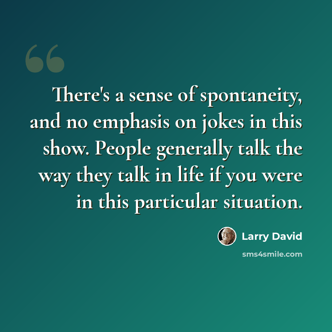 “There's a sense of spontaneity, and no emphasis on jokes in this show. People generally talk the way they talk in life if you were in this particular situation.” quote by Larry David