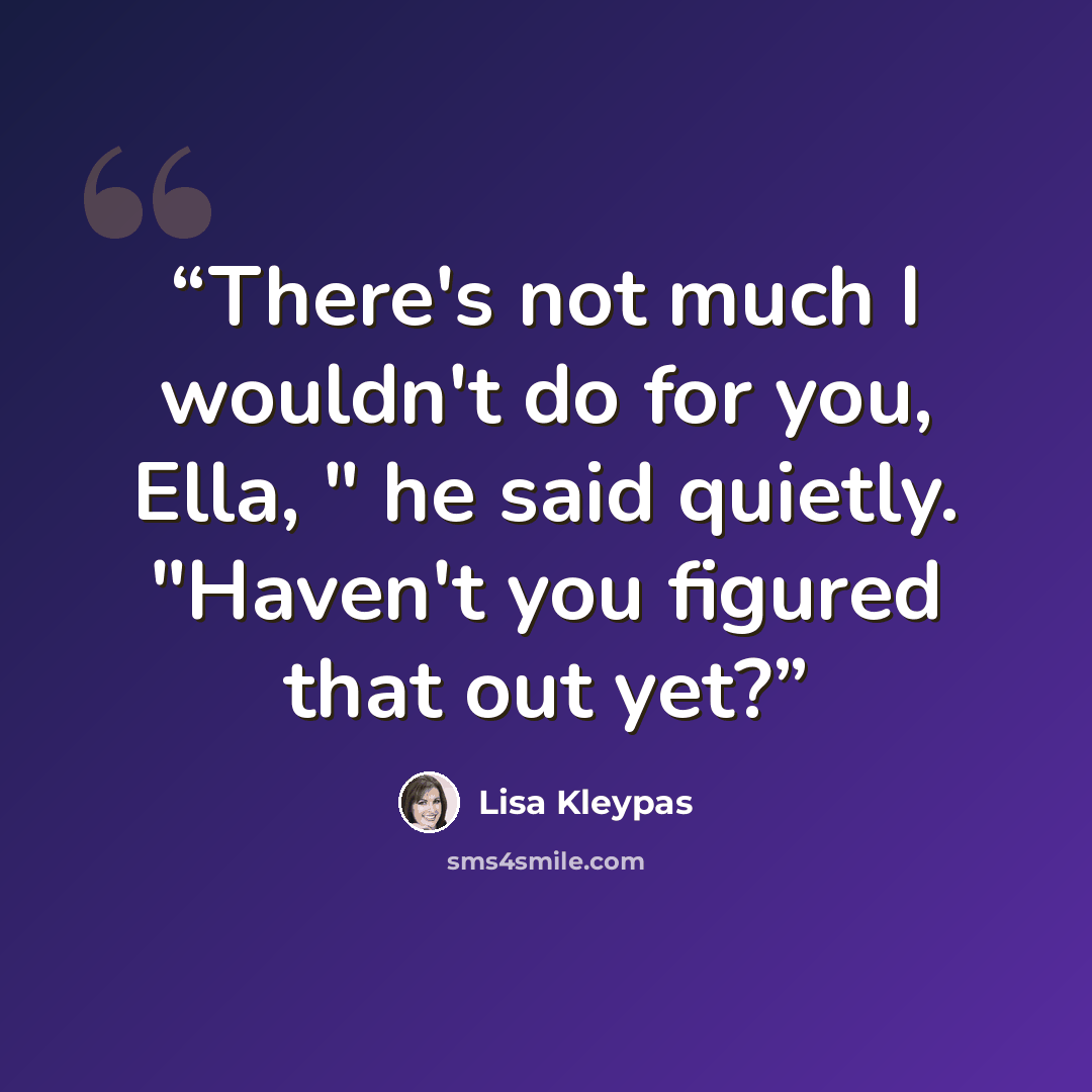 “There's not much I wouldn't do for you, Ella, " he said quietly. "Haven't you figured that out yet?” quote by Lisa Kleypas