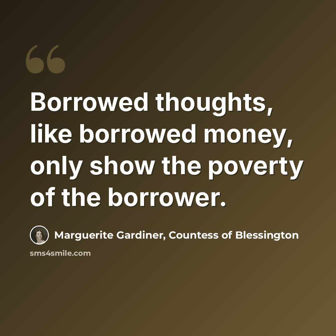 “Borrowed thoughts, like borrowed money, only show the poverty of the borrower.” quote by Marguerite Gardiner, Countess of Blessington
