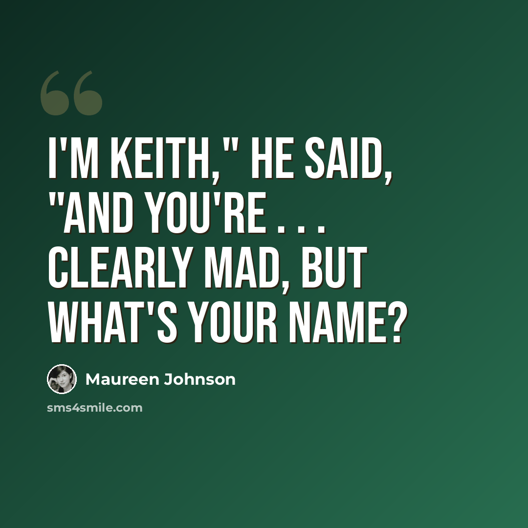 “I'm Keith," he said, "and you're . . . clearly mad, but what's your name?” quote by Maureen Johnson