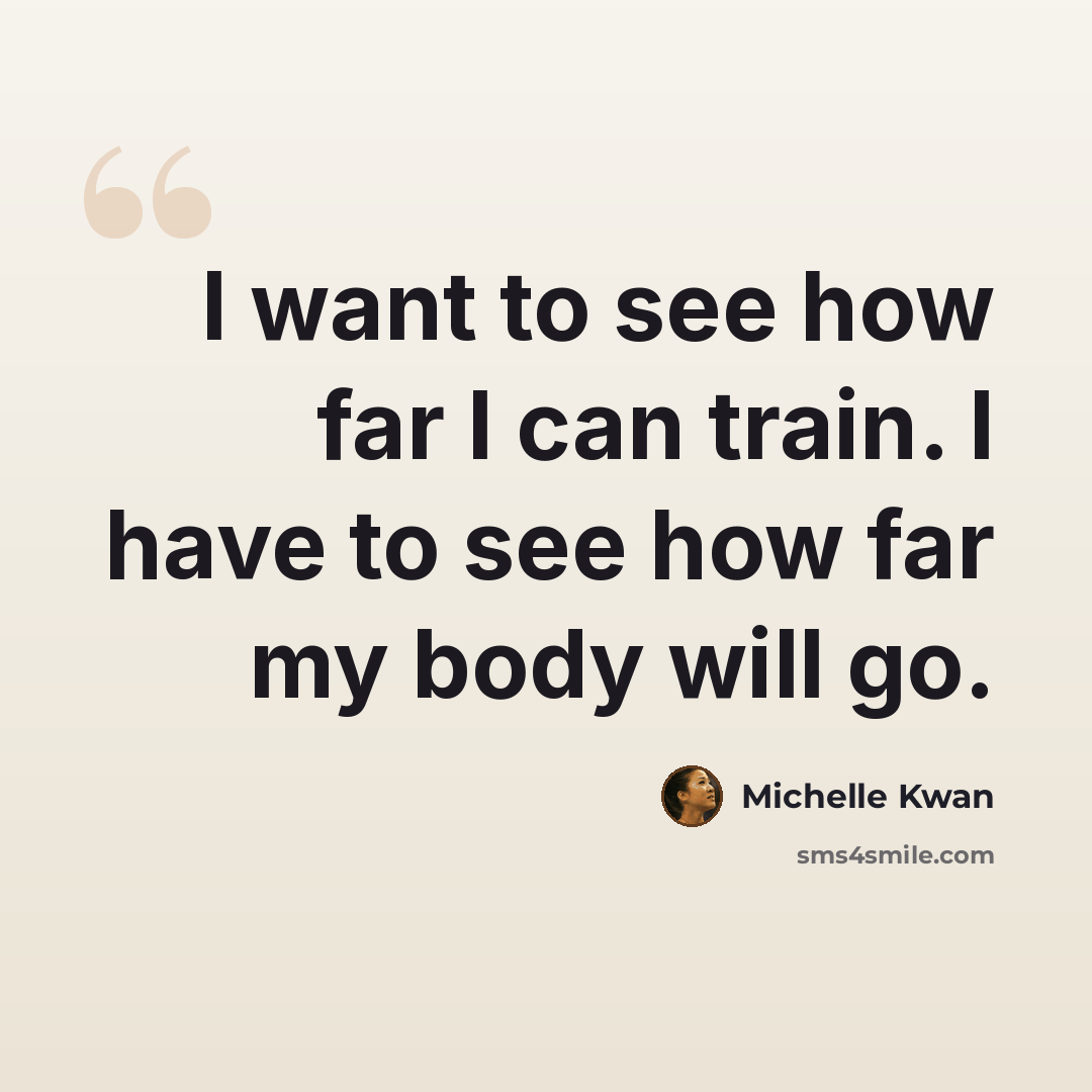 “I want to see how far I can train. I have to see how far my body will go.” quote by Michelle Kwan