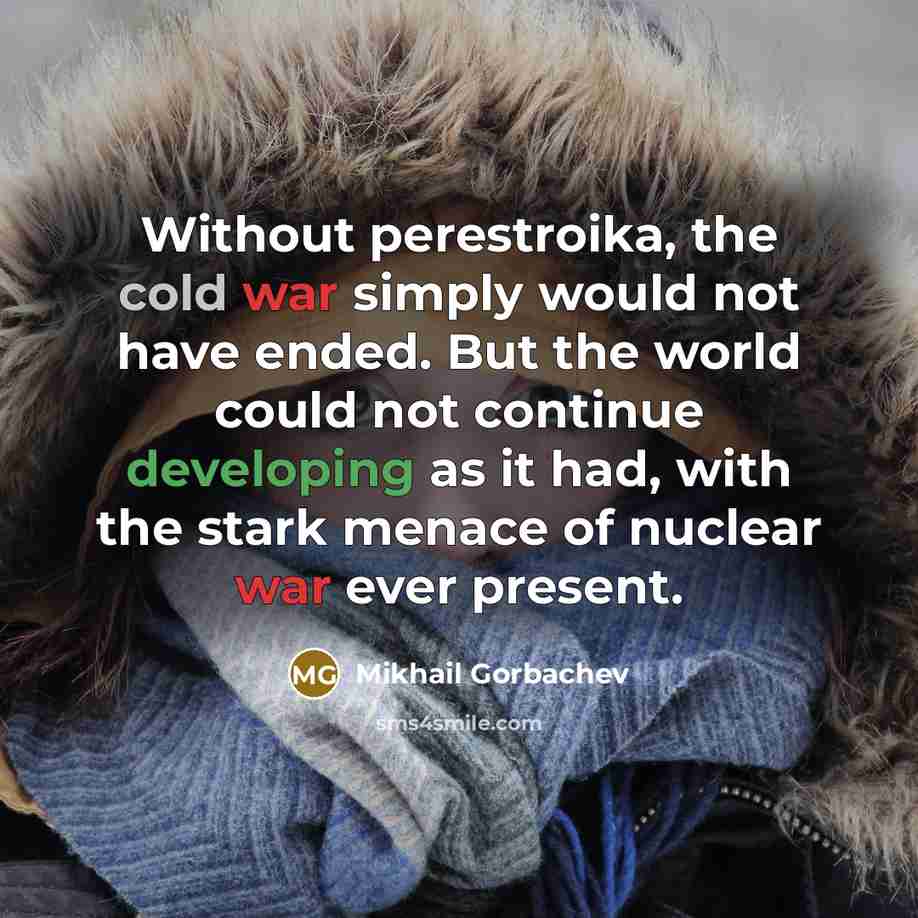 “Without perestroika, the cold war simply would not have ended. But the world could not continue developing as it had, with the stark menace of nuclear war ever present.” quote by Mikhail Gorbachev