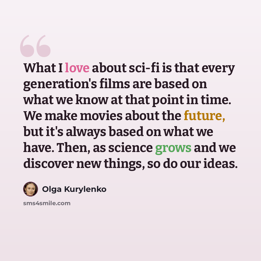“What I love about sci-fi is that every generation's films are based on what we know at that point in time. We make movies about the future, but it's always based on what we have. Then, as science grows and we discover new things, so do our ideas.” quote by Olga Kurylenko