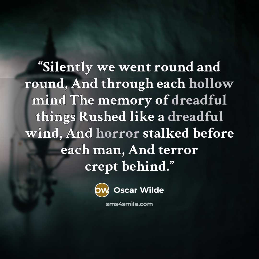 “Silently we went round and round, And through each hollow mind The memory of dreadful things Rushed like a dreadful wind, And horror stalked before each man, And terror crept behind.” quote by Oscar Wilde