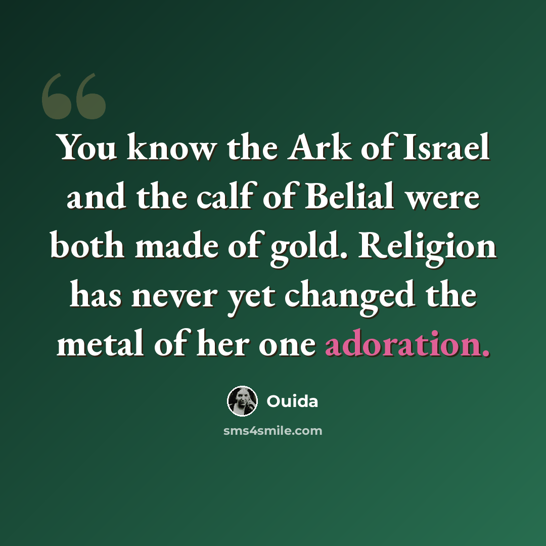 “You know the Ark of Israel and the calf of Belial were both made of gold. Religion has never yet changed the metal of her one adoration.” quote by Ouida