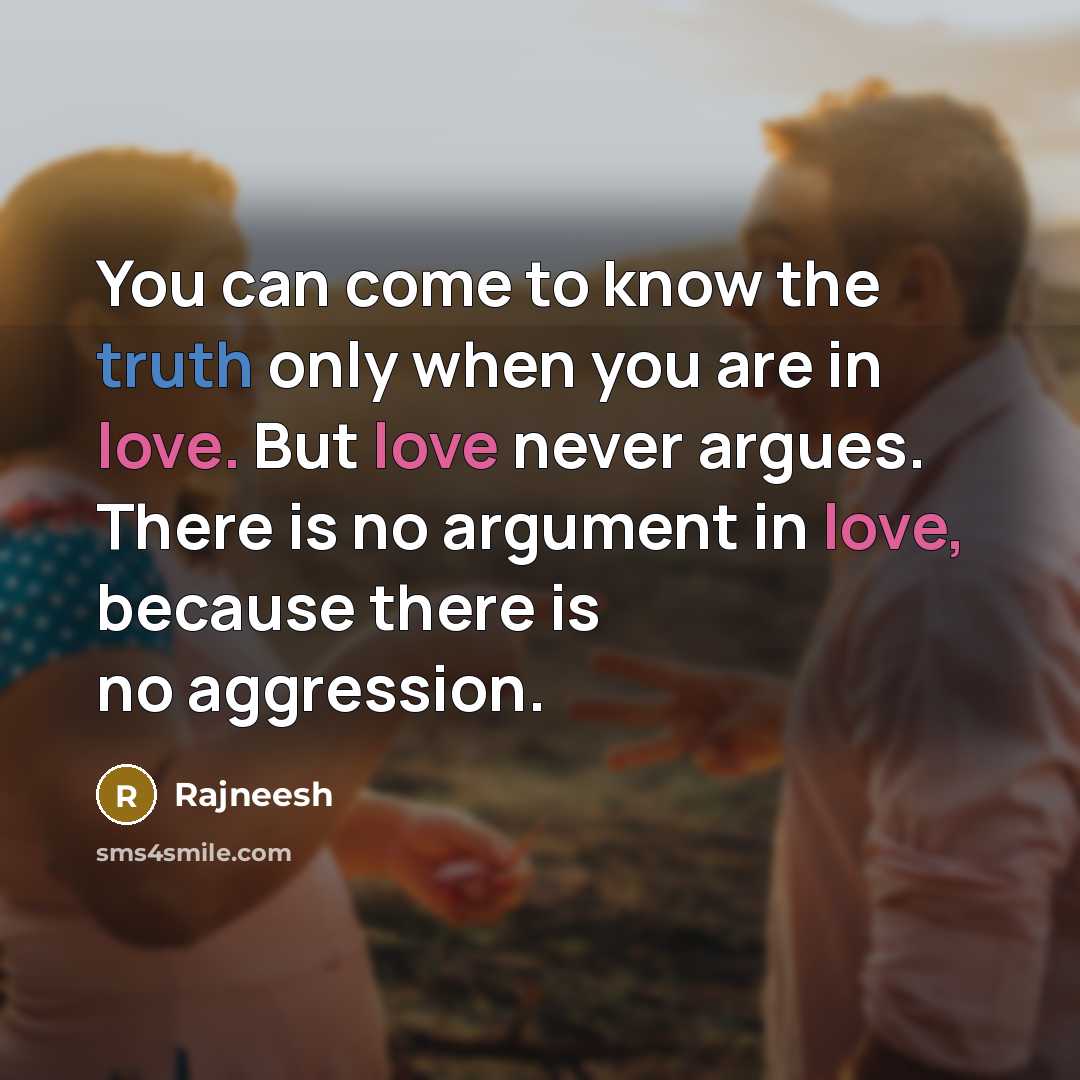 “You can come to know the truth only when you are in love. But love never argues. There is no argument in love, because there is no aggression.” quote by Rajneesh