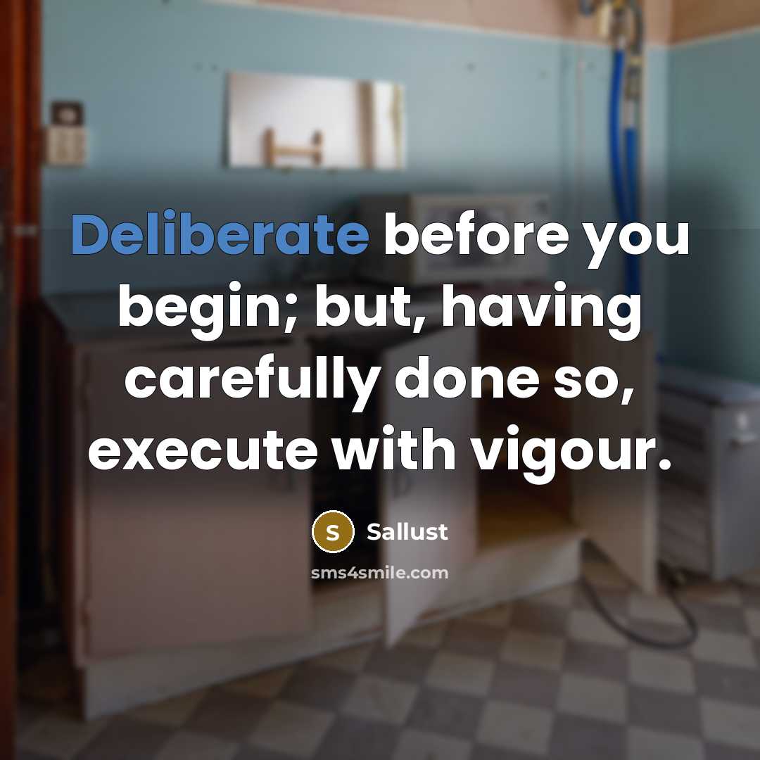 “Deliberate before you begin; but, having carefully done so, execute with vigour.” quote by Sallust