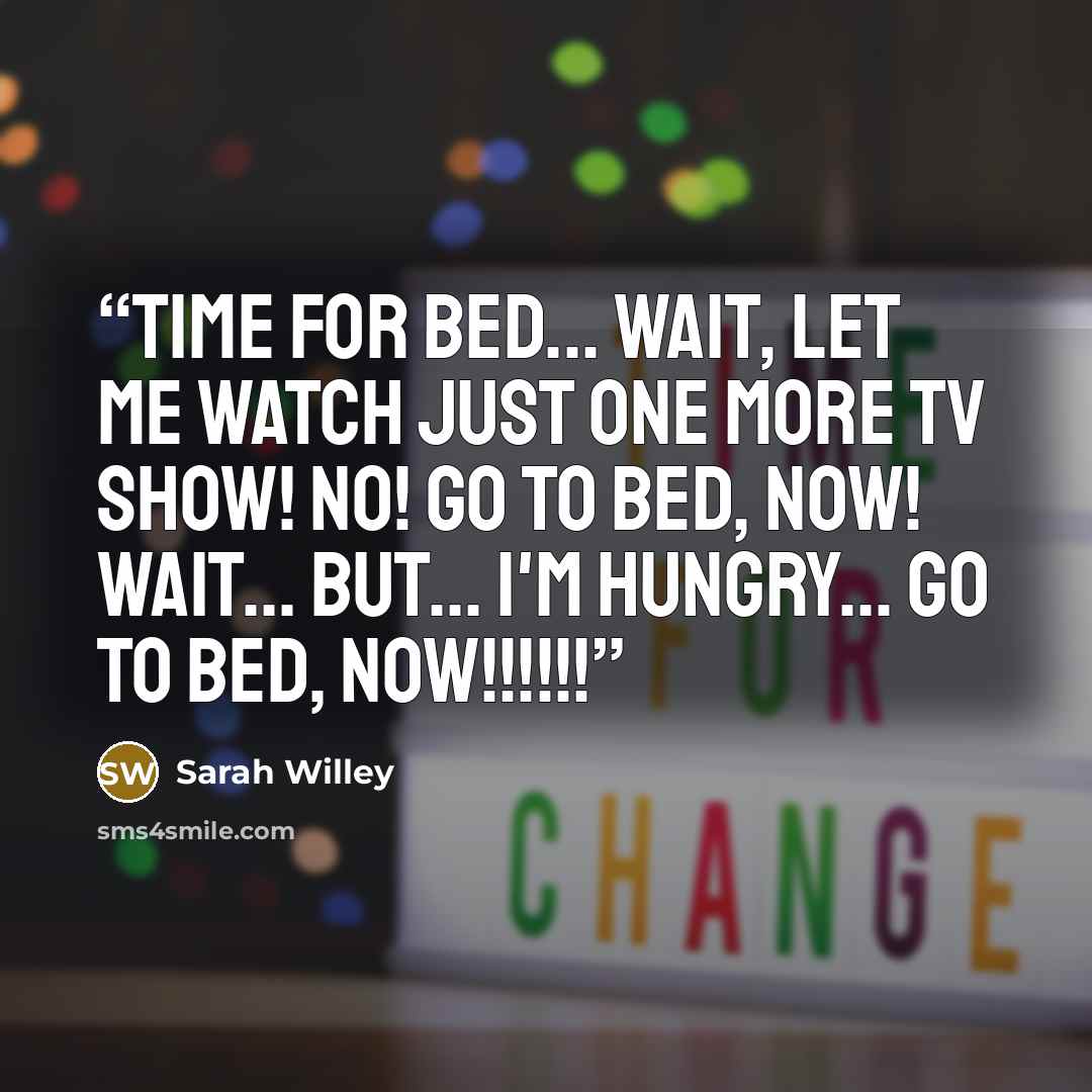 “Time for bed... Wait, let me watch just one more TV Show! No! Go TO BED, NOW! Wait... But... I'm hungry... GO TO BED, NOW!!!!!!” quote by Sarah Willey