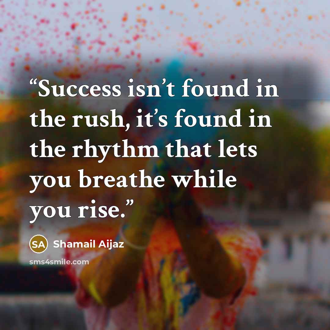 “Success isn’t found in the rush, it’s found in the rhythm that lets you breathe while you rise.” quote by Shamail Aijaz