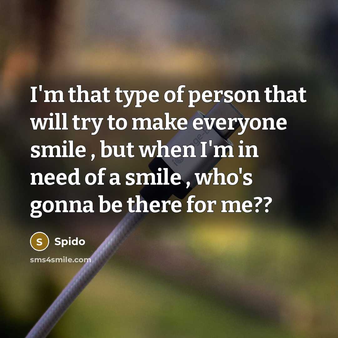 “I'm that type of person that will try to make everyone smile , but when I'm in need of a smile , who's gonna be there for me??” quote by Spido