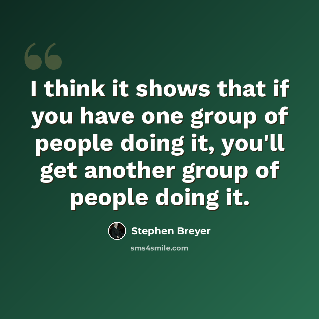 “I think it shows that if you have one group of people doing it, you'll get another group of people doing it.” quote by Stephen Breyer