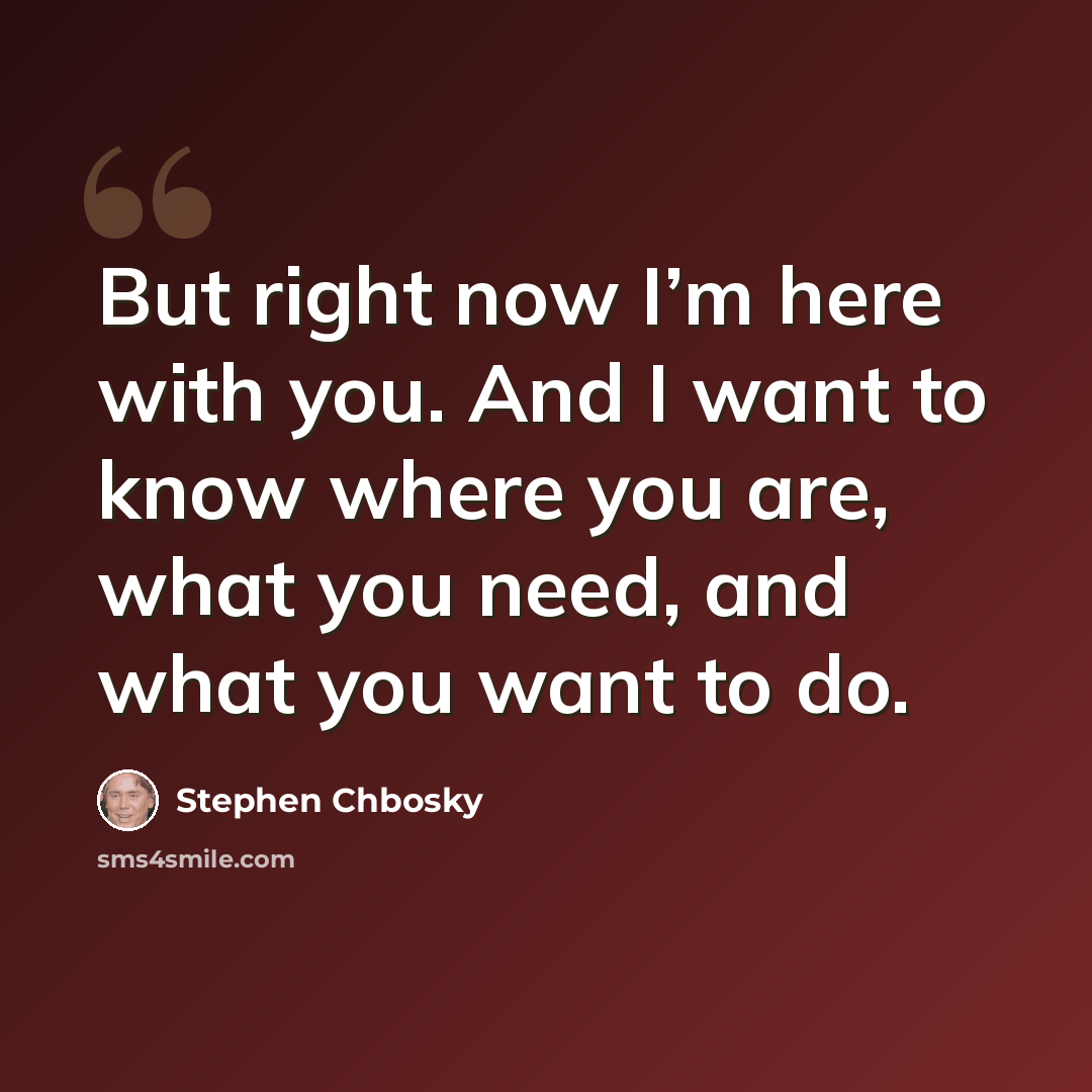 “But right now I’m here with you. And I want to know where you are, what you need, and what you want to do.” quote by Stephen Chbosky