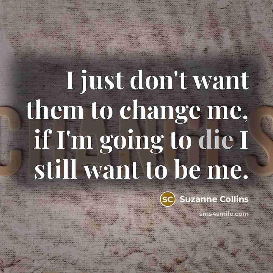 “I just don't want them to change me, if I'm going to die I still want to be me.” quote by Suzanne Collins