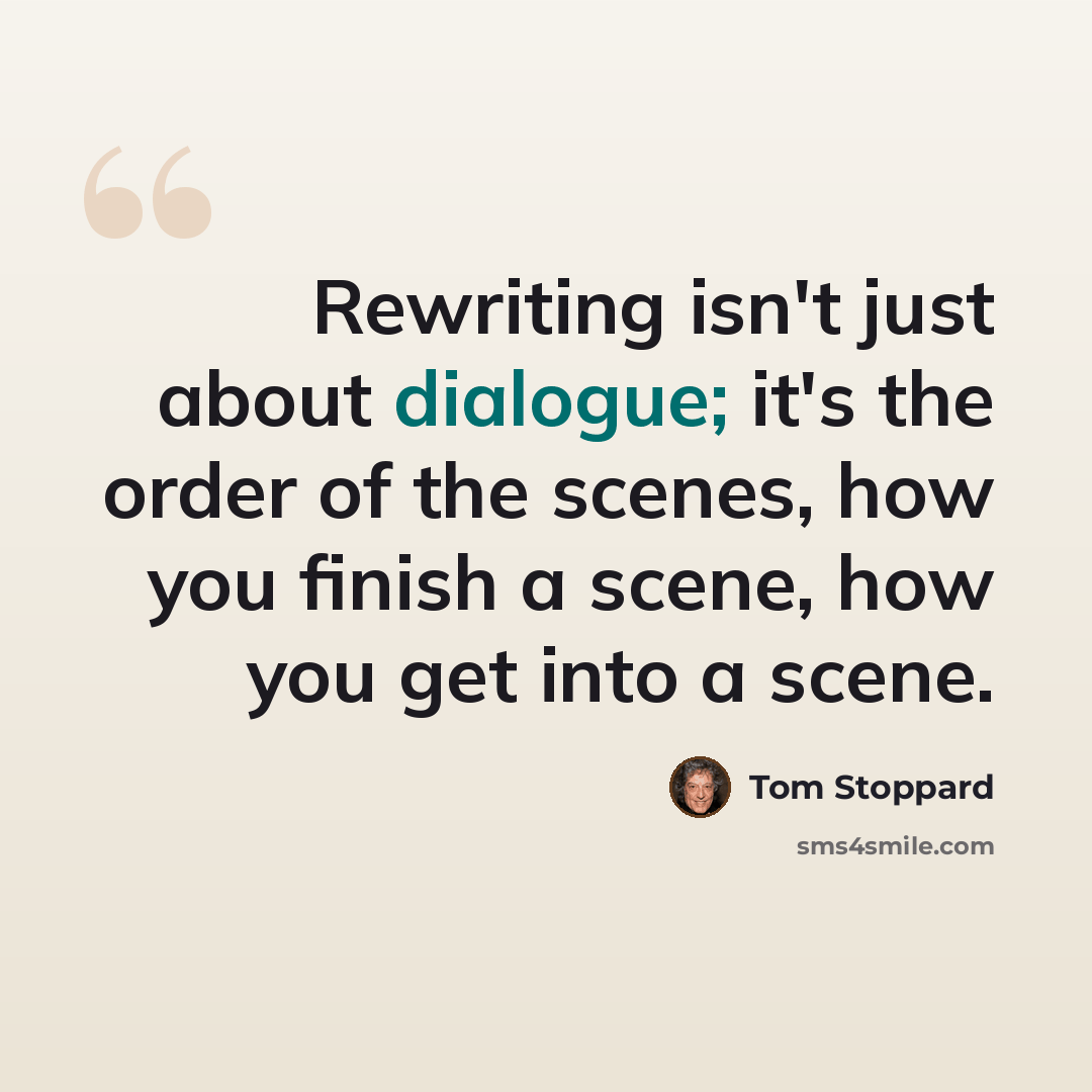 “Rewriting isn't just about dialogue; it's the order of the scenes, how you finish a scene, how you get into a scene.” quote by Tom Stoppard