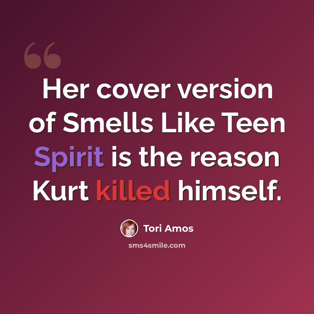 “Her cover version of Smells Like Teen Spirit is the reason Kurt killed himself.” quote by Tori Amos