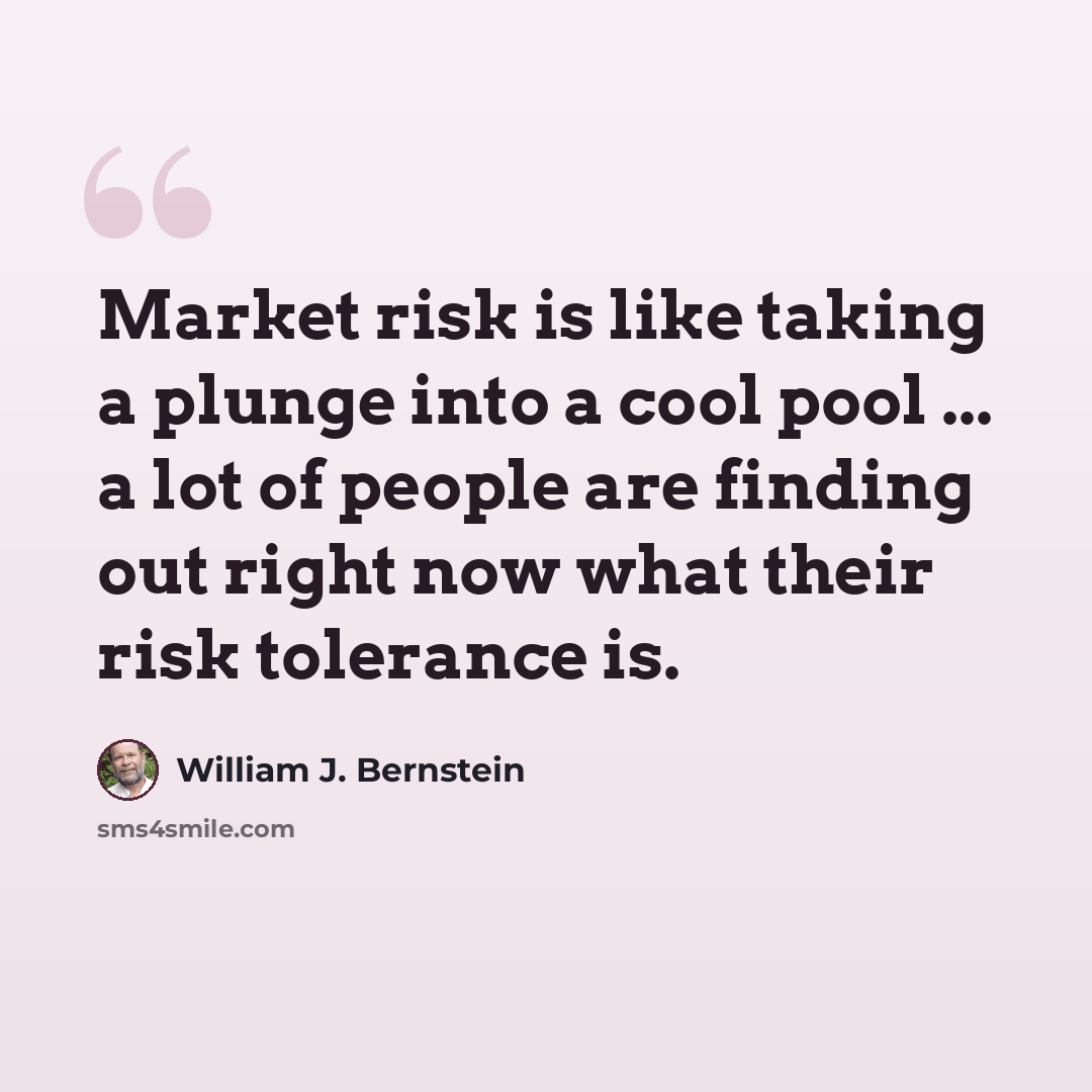 “Market risk is like taking a plunge into a cool pool ... a lot of people are finding out right now what their risk tolerance is.” quote by William J. Bernstein