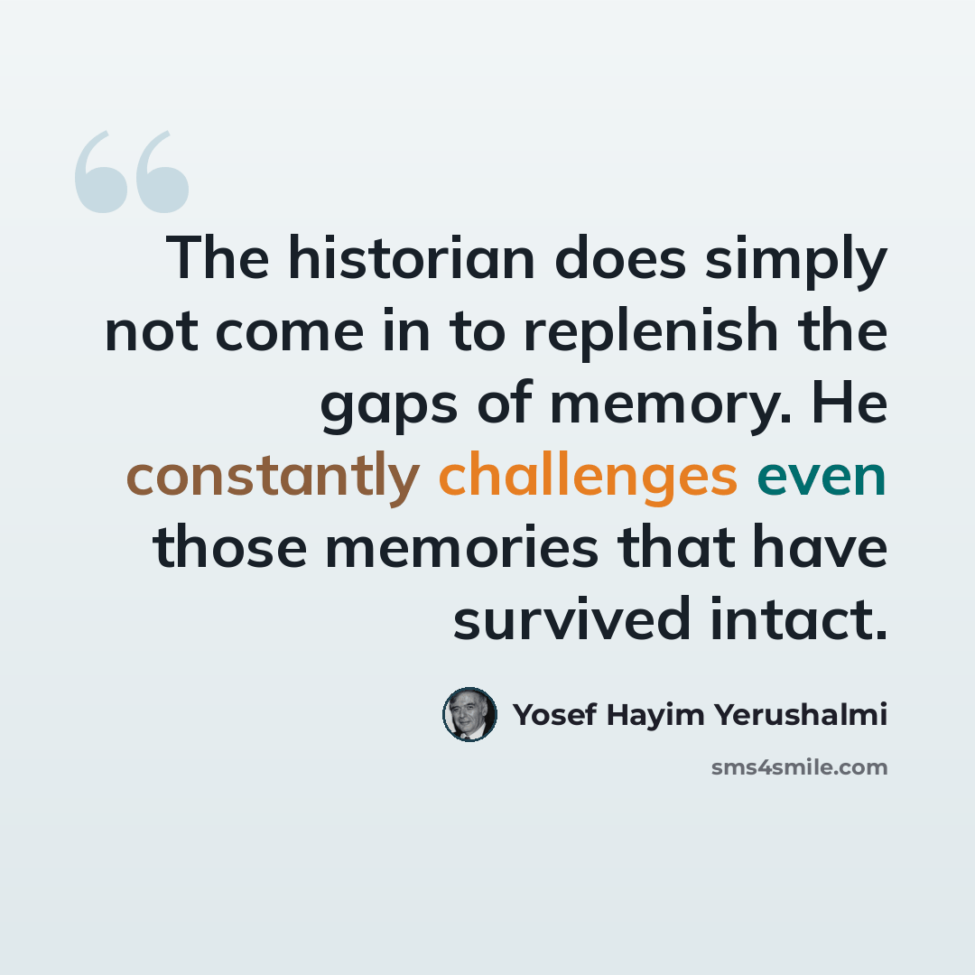 “The historian does simply not come in to replenish the gaps of memory. He constantly challenges even those memories that have survived intact.” quote by Yosef Hayim Yerushalmi