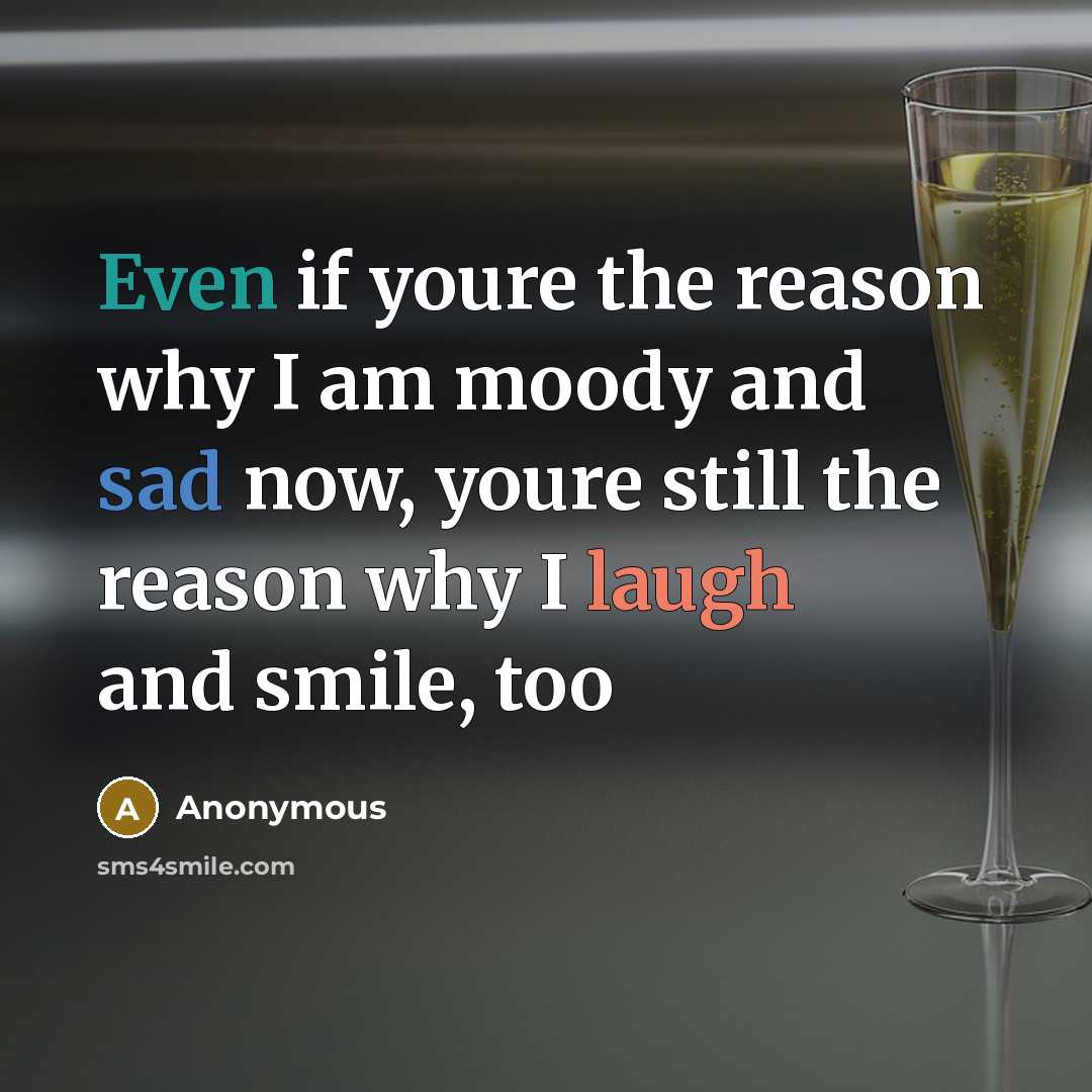 “Even if youre the reason why I am moody and sad now, youre still the reason why I laugh and smile, too” quote by Anonymous