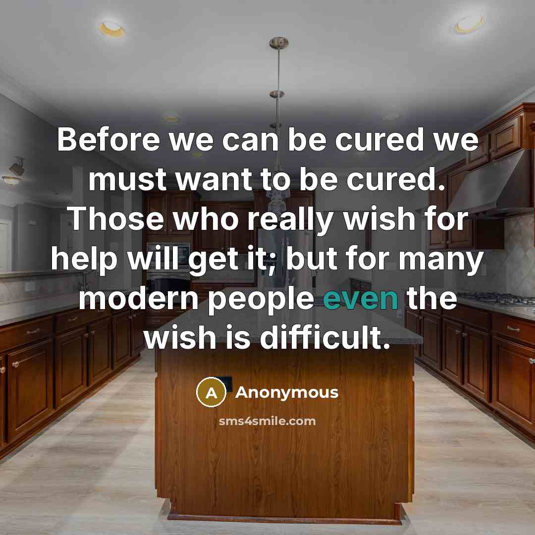 “Before we can be cured we must want to be cured. Those who really wish for help will get it; but for many modern people even the wish is difficult.” quote by Anonymous