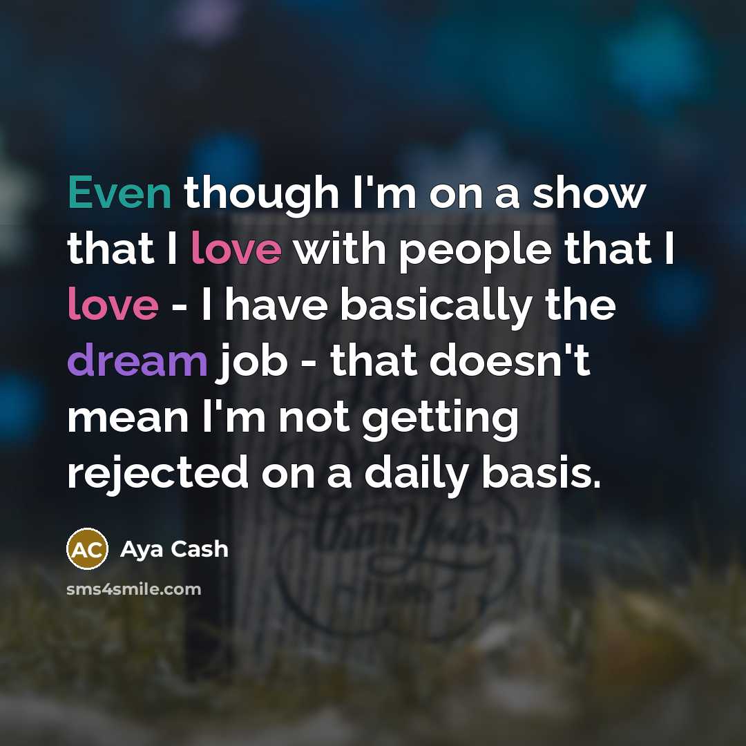 “Even though I'm on a show that I love with people that I love - I have basically the dream job - that doesn't mean I'm not getting rejected on a daily basis.” quote by Aya Cash