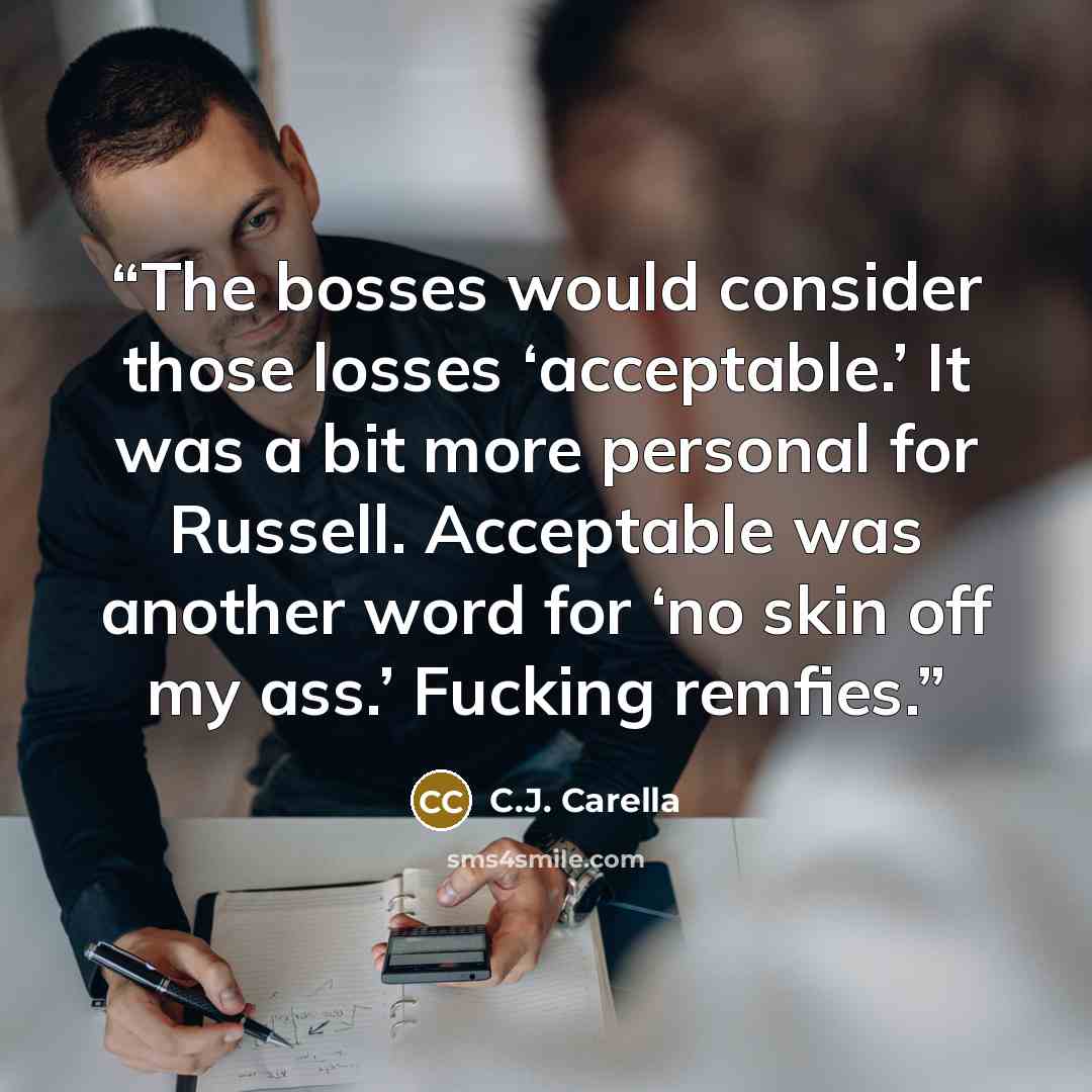 “The bosses would consider those losses ‘acceptable.’ It was a bit more personal for Russell. Acceptable was another word for ‘no skin off my ass.’ Fucking remfies.” quote by C.J. Carella