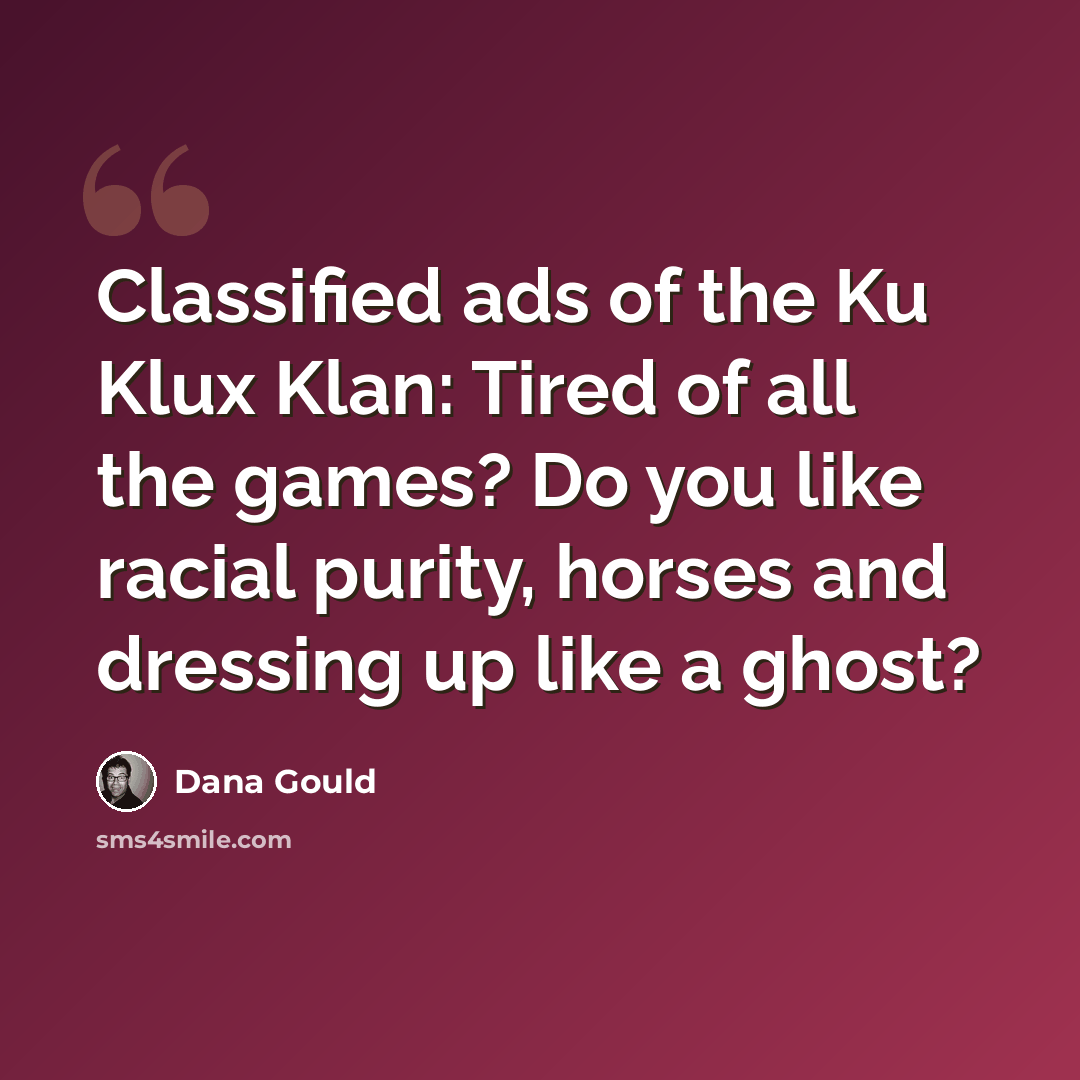 “Classified ads of the Ku Klux Klan: Tired of all the games? Do you like racial purity, horses and dressing up like a ghost?” quote by Dana Gould
