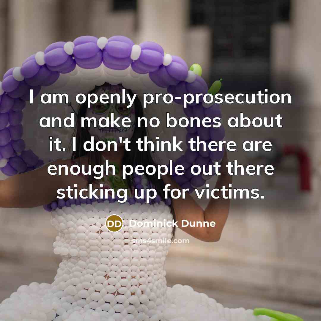 “I am openly pro-prosecution and make no bones about it. I don't think there are enough people out there sticking up for victims.” quote by Dominick Dunne