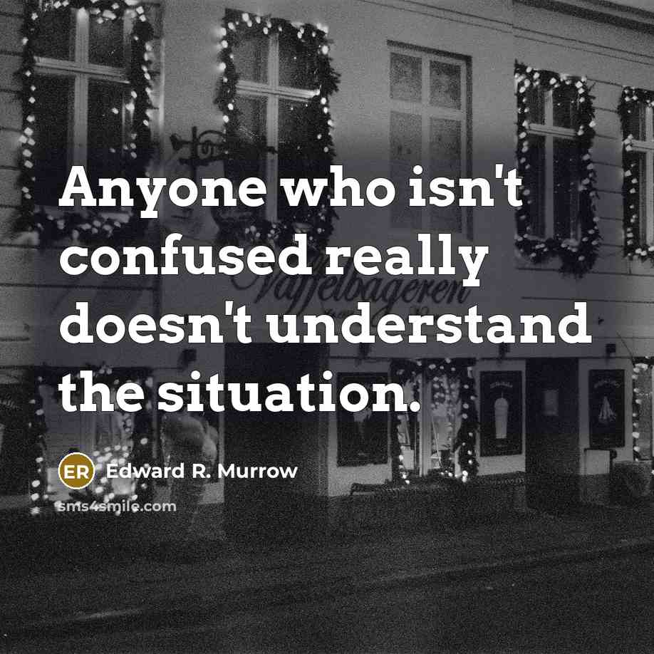 “Anyone who isn't confused really doesn't understand the situation.” quote by Edward R. Murrow