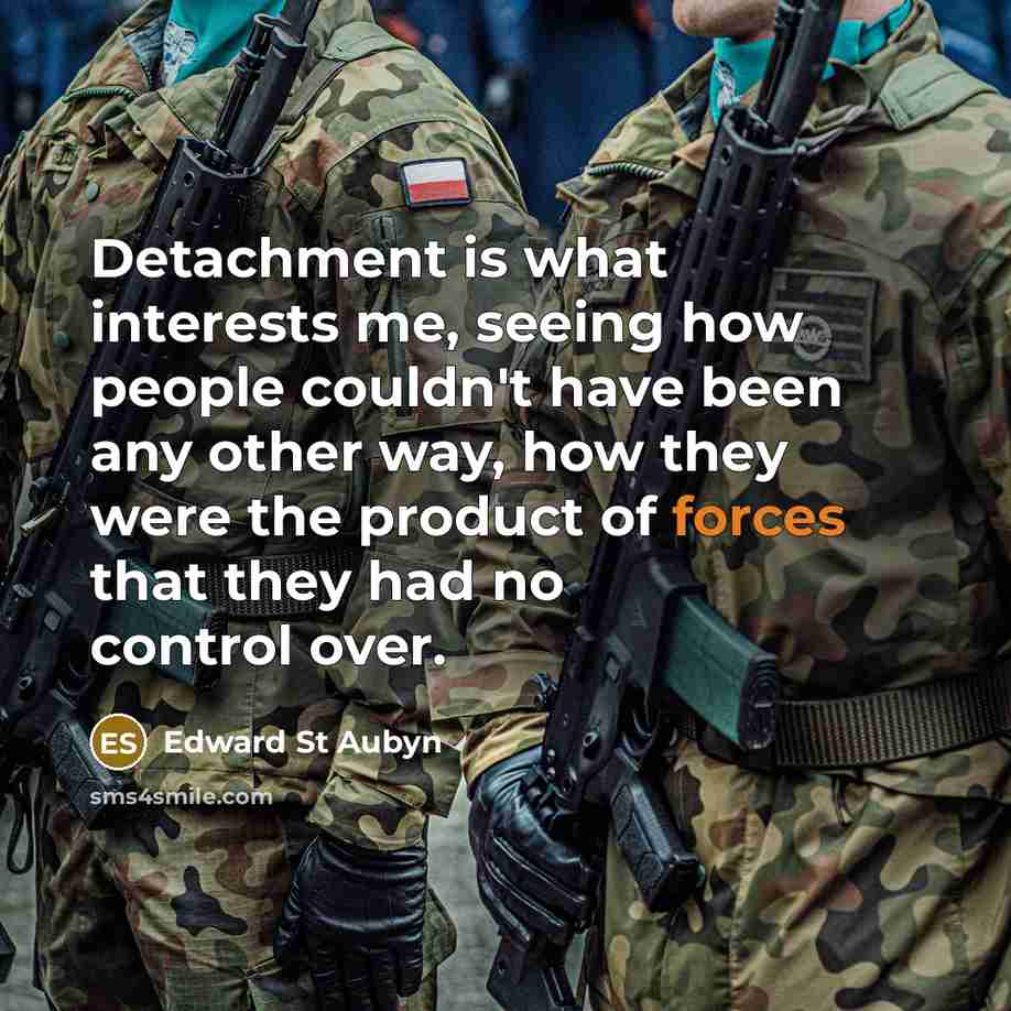 “Detachment is what interests me, seeing how people couldn't have been any other way, how they were the product of forces that they had no control over.” quote by Edward St Aubyn