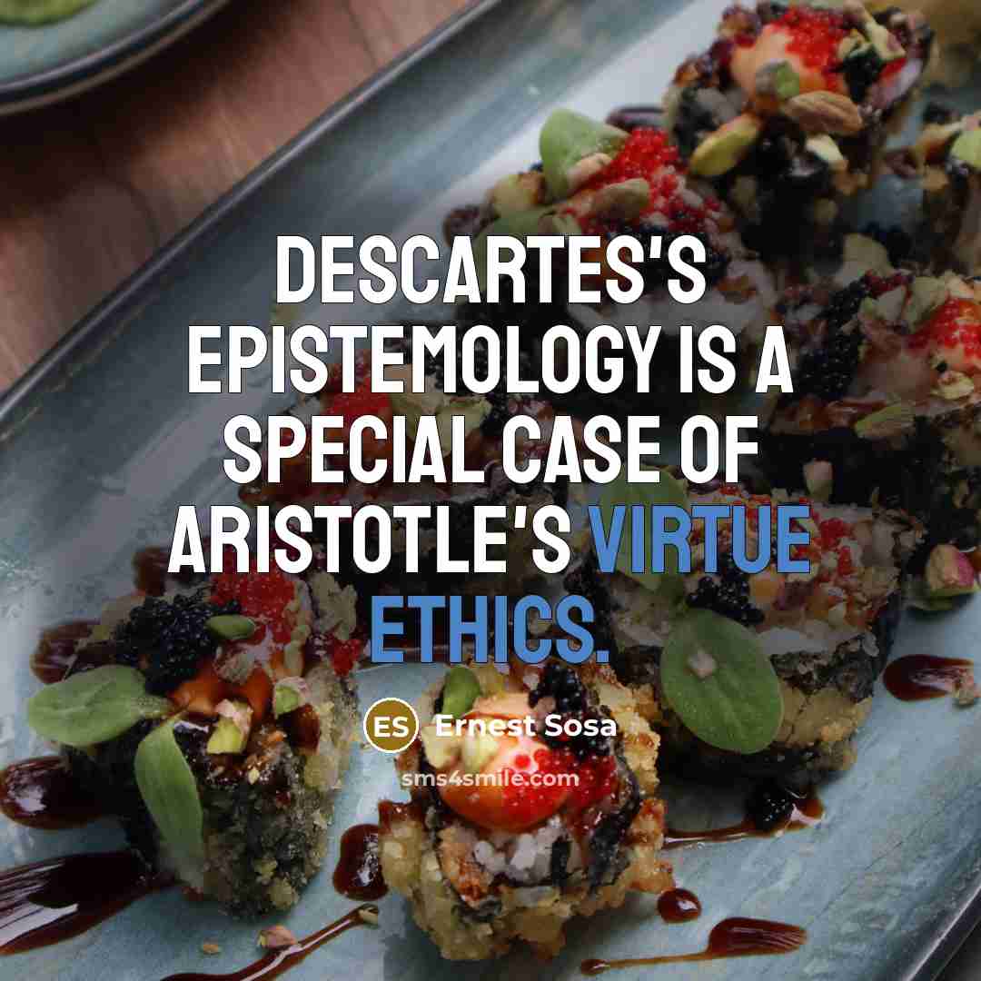 “Descartes's epistemology is a special case of Aristotle's virtue ethics.” quote by Ernest Sosa