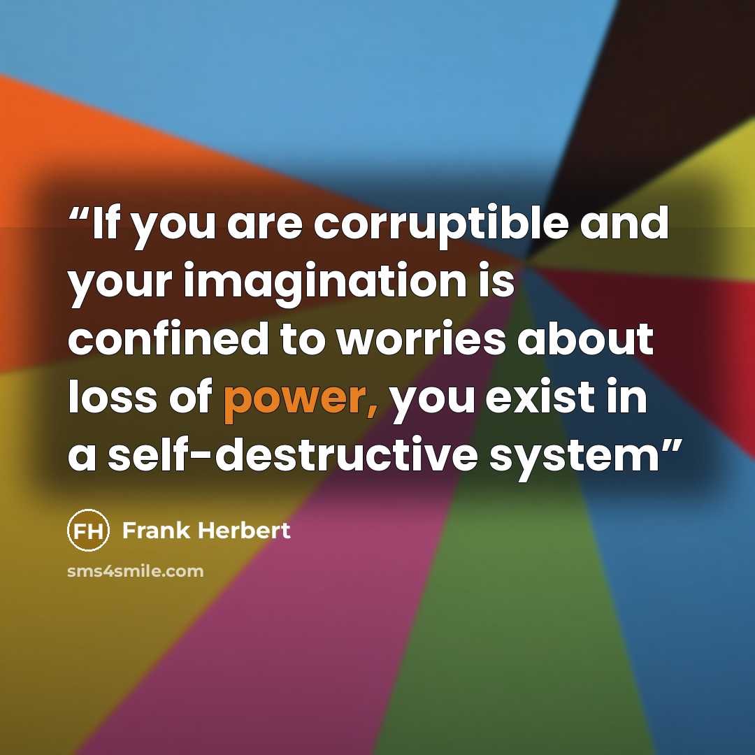 “If you are corruptible and your imagination is confined to worries about loss of power, you exist in a self-destructive system” quote by Frank Herbert
