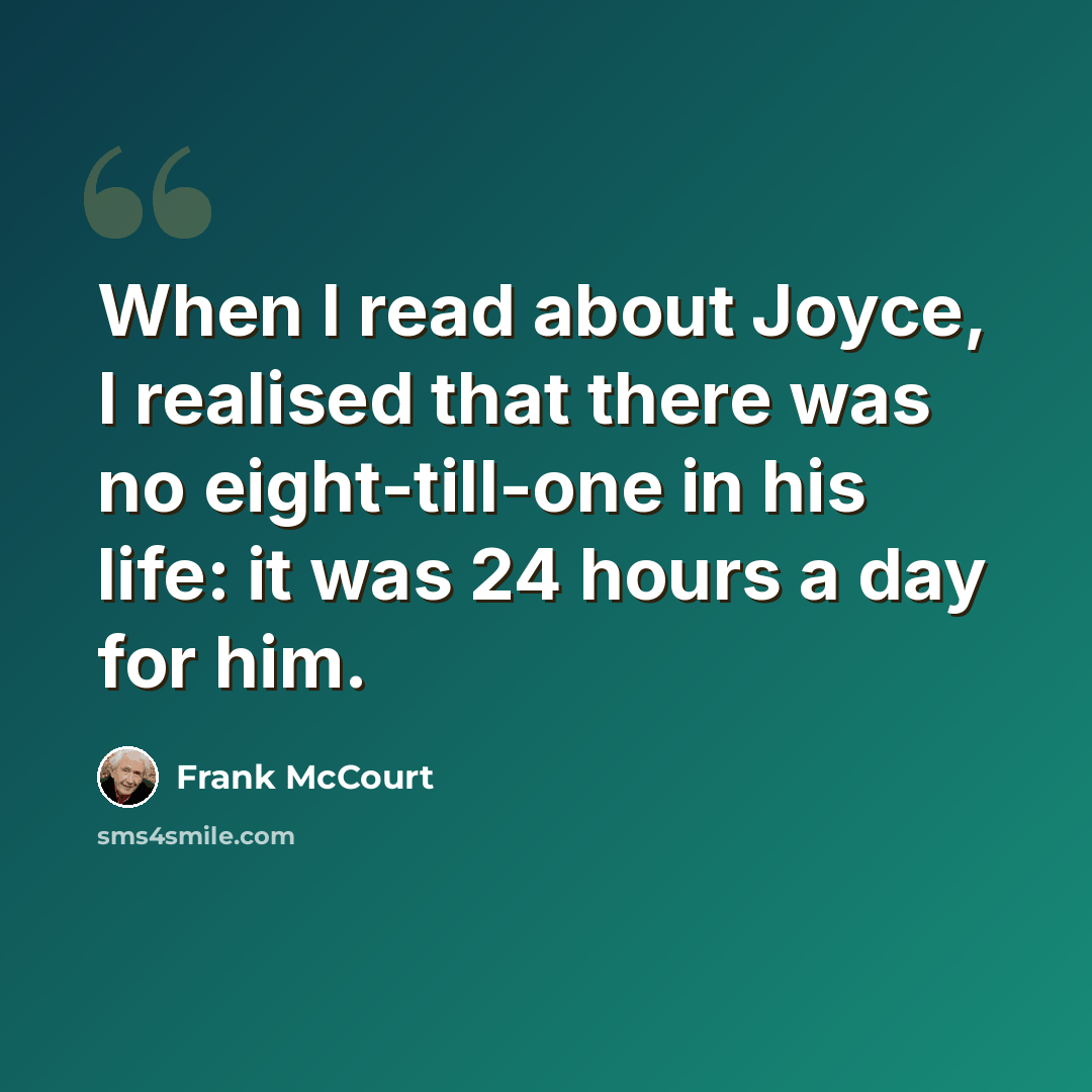 “When I read about Joyce, I realised that there was no eight-till-one in his life: it was 24 hours a day for him.” quote by Frank McCourt