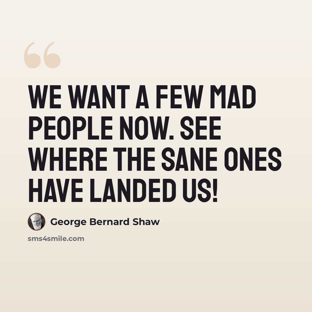 “We want a few mad people now. See where the sane ones have landed us!” quote by George Bernard Shaw