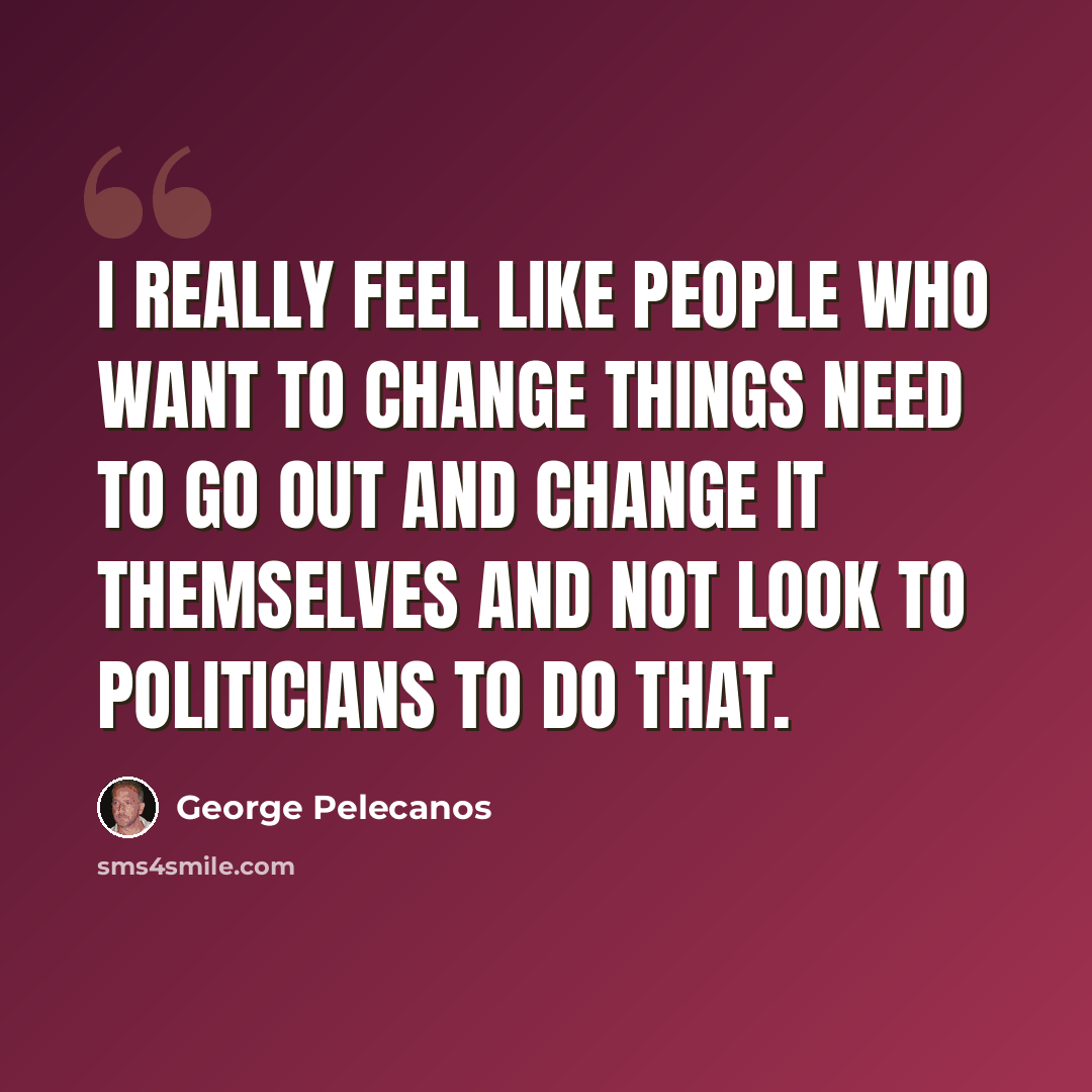“I really feel like people who want to change things need to go out and change it themselves and not look to politicians to do that.” quote by George Pelecanos