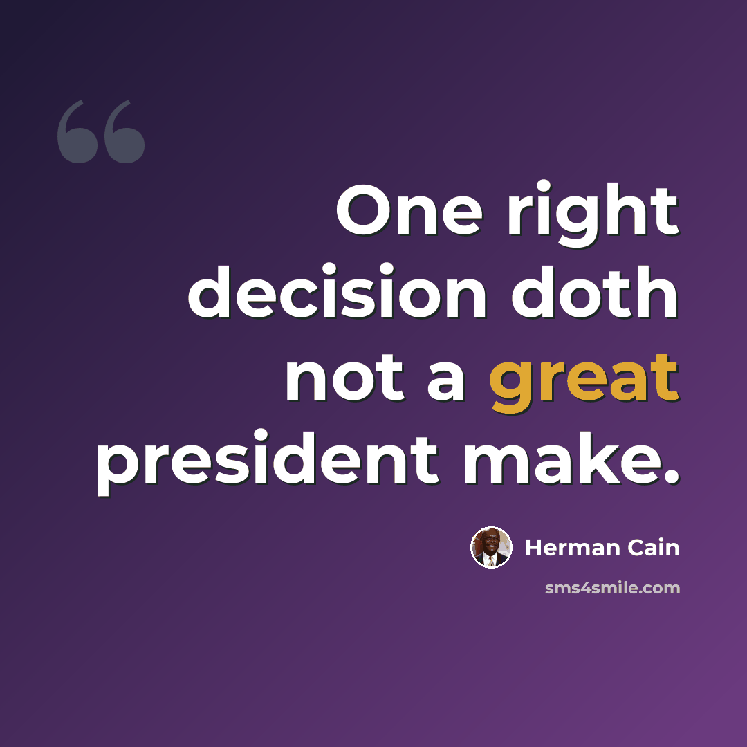 “One right decision doth not a great president make.” quote by Herman Cain