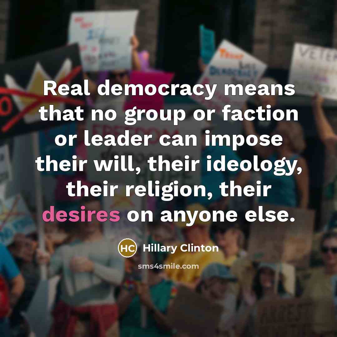 “Real democracy means that no group or faction or leader can impose their will, their ideology, their religion, their desires on anyone else.” quote by Hillary Clinton