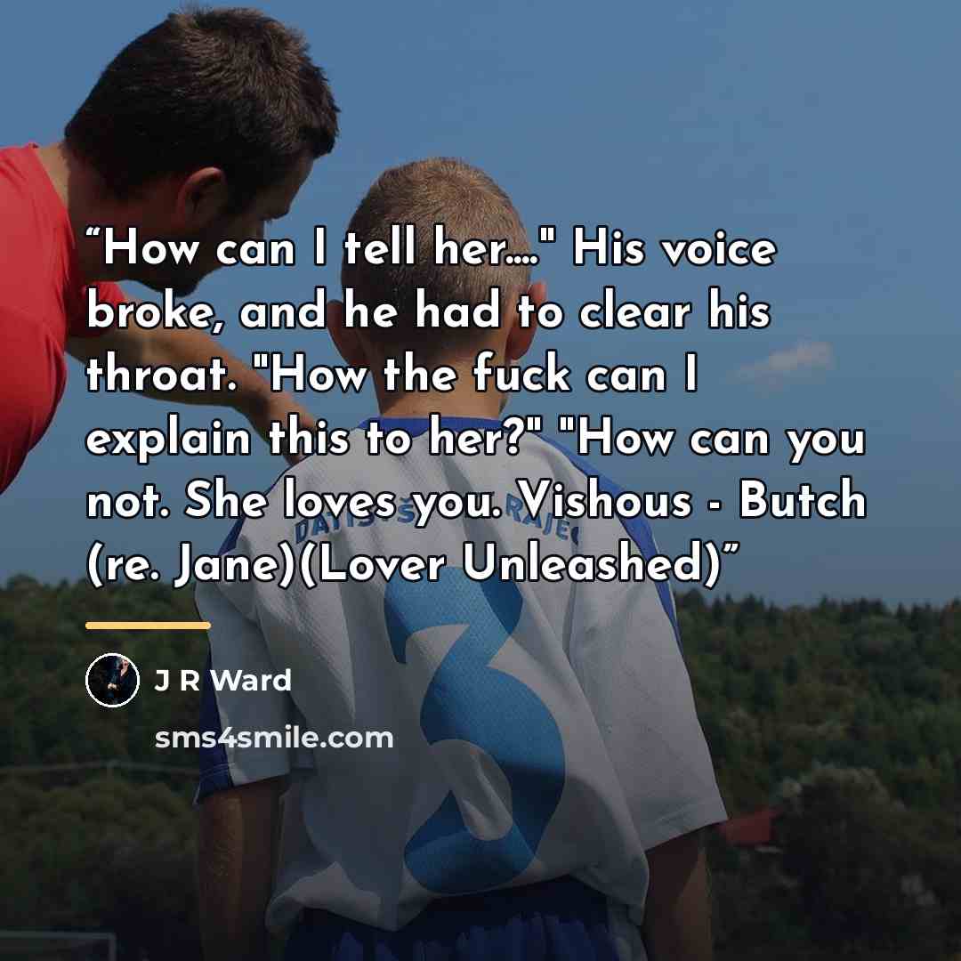 “How can I tell her…" His voice broke, and he had to clear his throat. "How the fuck can I explain this to her?" "How can you not. She loves you. Vishous - Butch (re. Jane)(Lover Unleashed)” quote by J R Ward
