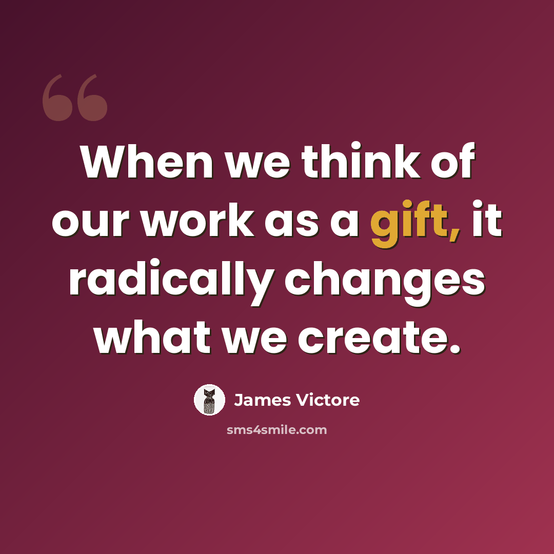 “When we think of our work as a gift, it radically changes what we create.” quote by James Victore