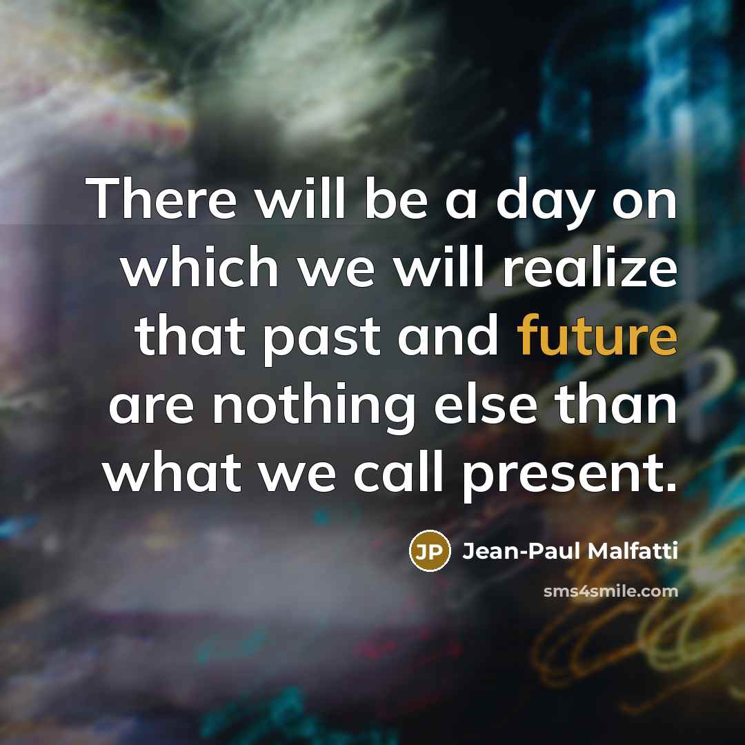“There will be a day on which we will realize that past and future are nothing else than what we call present.” quote by Jean-Paul Malfatti