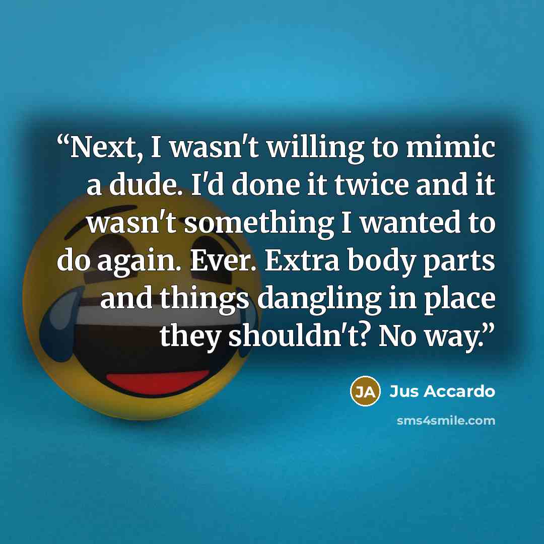 “Next, I wasn't willing to mimic a dude. I'd done it twice and it wasn't something I wanted to do again. Ever. Extra body parts and things dangling in place they shouldn't? No way.” quote by Jus Accardo