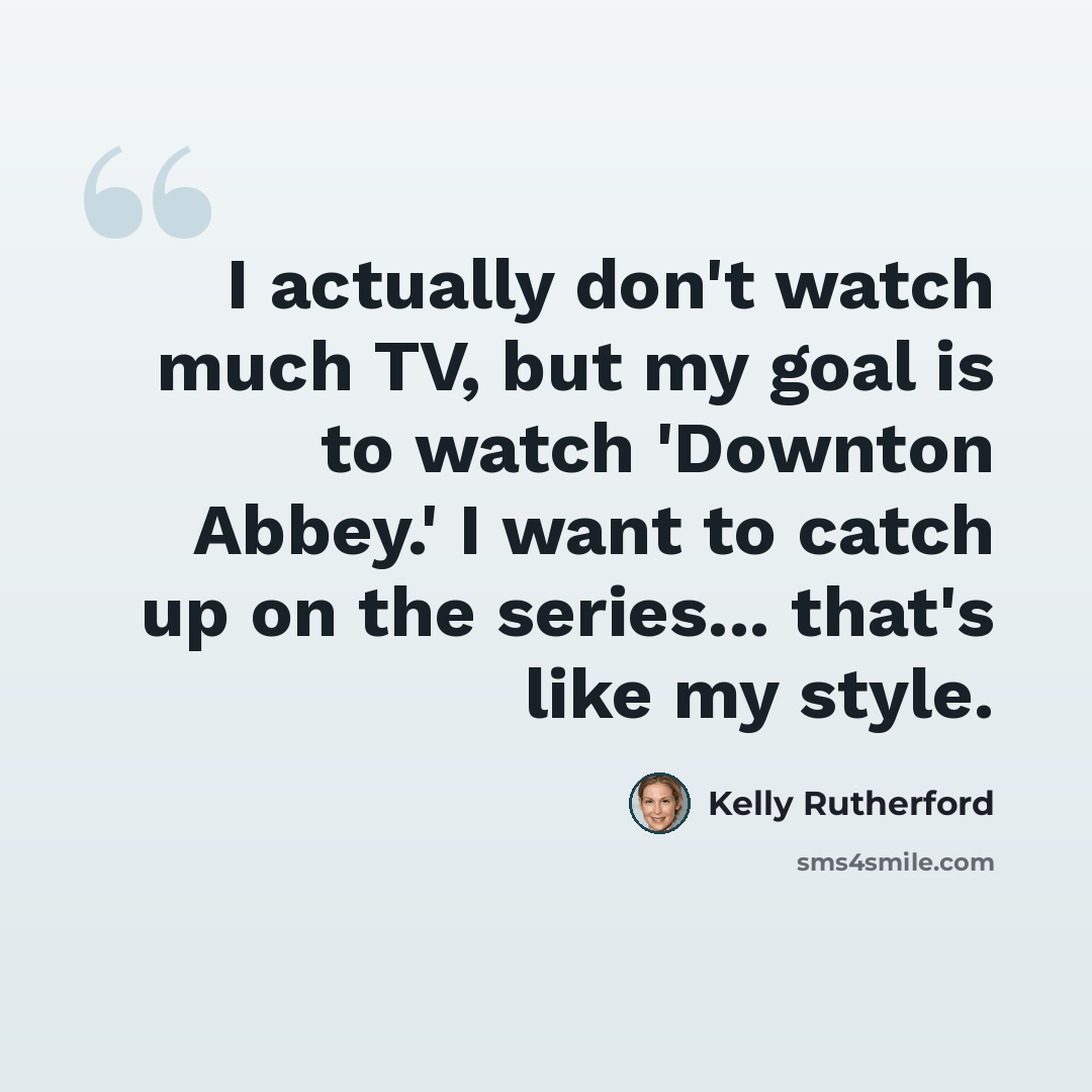 “I actually don't watch much TV, but my goal is to watch 'Downton Abbey.' I want to catch up on the series... that's like my style.” quote by Kelly Rutherford