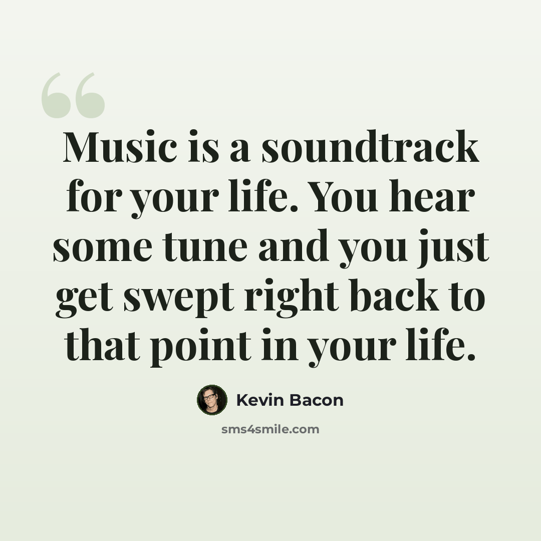 “Music is a soundtrack for your life. You hear some tune and you just get swept right back to that point in your life.” quote by Kevin Bacon