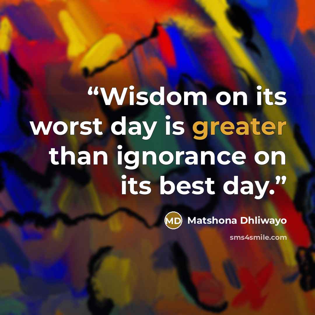 “Wisdom on its worst day is greater than ignorance on its best day.” quote by Matshona Dhliwayo